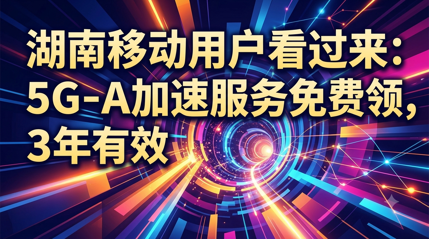 湖南移动用户看过来：5G-A加速服务免费领，3年有效
